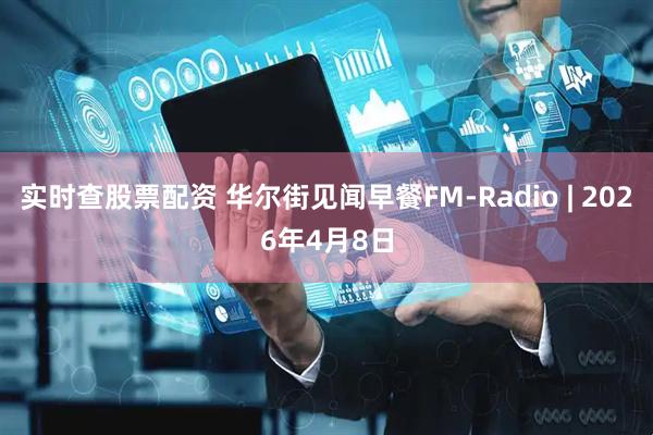 实时查股票配资 华尔街见闻早餐FM-Radio | 2026年4月8日
