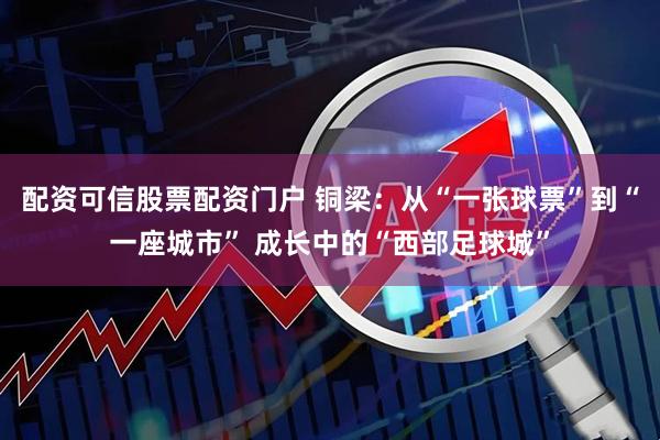 配资可信股票配资门户 铜梁:从“一张球票”到“一座城市” 成长中的“西部足球城”