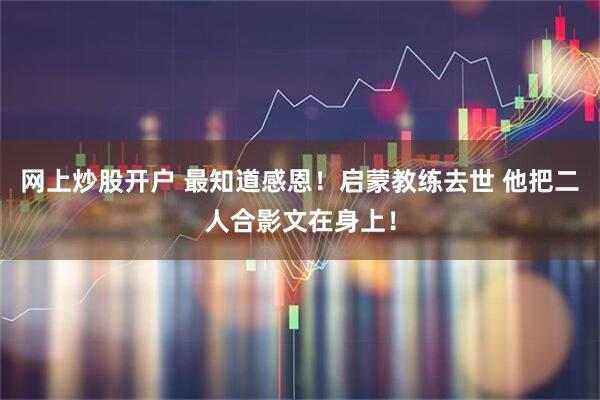 网上炒股开户 最知道感恩！启蒙教练去世 他把二人合影文在身上！