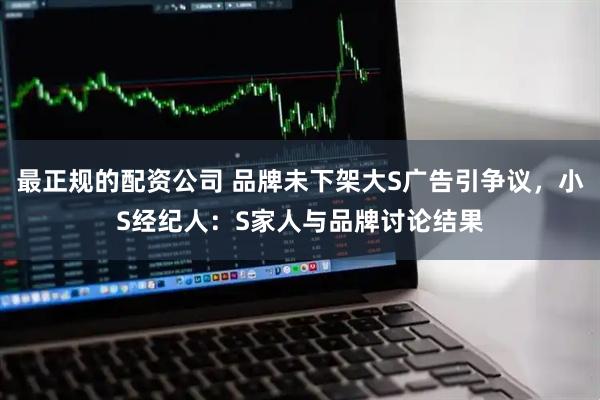 最正规的配资公司 品牌未下架大S广告引争议，小S经纪人：S家人与品牌讨论结果