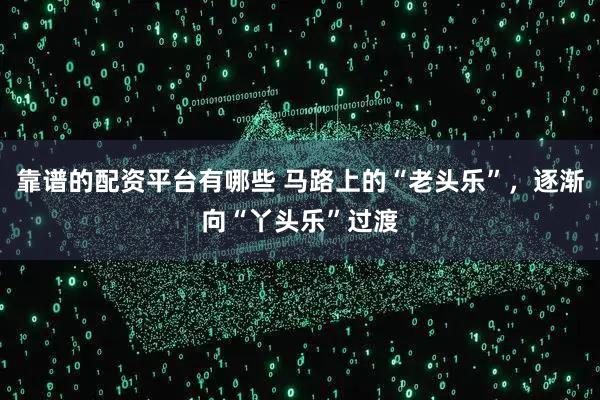 靠谱的配资平台有哪些 马路上的“老头乐”，逐渐向“丫头乐”过渡