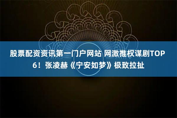 股票配资资讯第一门户网站 网激推权谋剧TOP 6！张凌赫《宁安如梦》极致拉扯