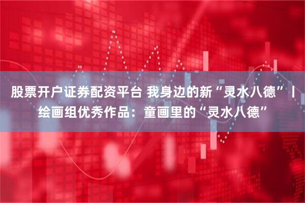 股票开户证券配资平台 我身边的新“灵水八德”丨绘画组优秀作品：童画里的“灵水八德”