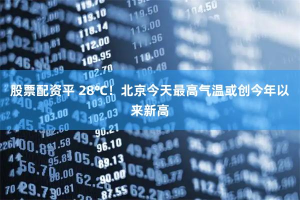 股票配资平 28℃！北京今天最高气温或创今年以来新高
