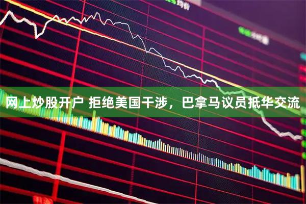 网上炒股开户 拒绝美国干涉，巴拿马议员抵华交流
