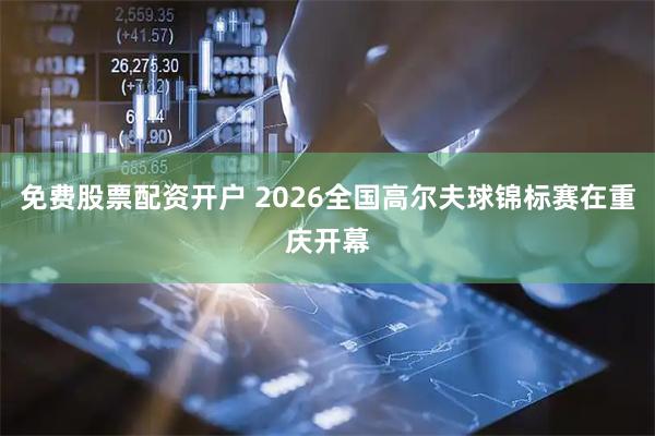 免费股票配资开户 2026全国高尔夫球锦标赛在重庆开幕