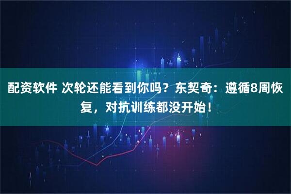 配资软件 次轮还能看到你吗？东契奇：遵循8周恢复，对抗训练都没开始！