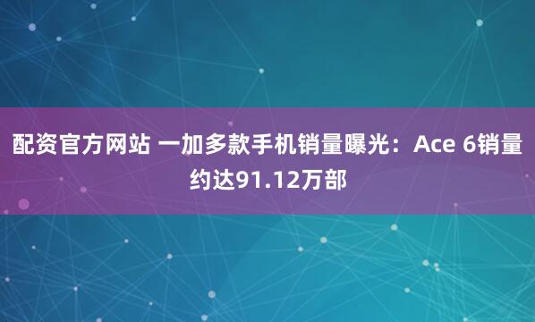 配资官方网站 一加多款手机销量曝光：Ace 6销量约达91.12万部