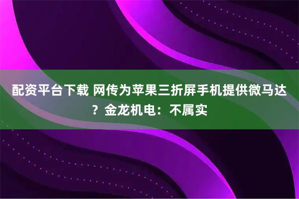 配资平台下载 网传为苹果三折屏手机提供微马达？金龙机电：不属实