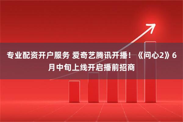 专业配资开户服务 爱奇艺腾讯开播！《问心2》6月中旬上线开启播前招商
