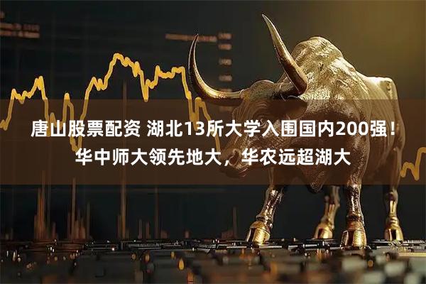 唐山股票配资 湖北13所大学入围国内200强！华中师大领先地大，华农远超湖大