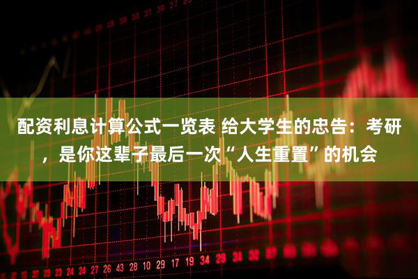 配资利息计算公式一览表 给大学生的忠告：考研，是你这辈子最后一次“人生重置”的机会