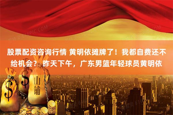 股票配资咨询行情 黄明依摊牌了！我都自费还不给机会？ 昨天下午，广东男篮年轻球员黄明依