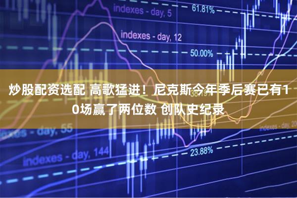 炒股配资选配 高歌猛进！尼克斯今年季后赛已有10场赢了两位数 创队史纪录