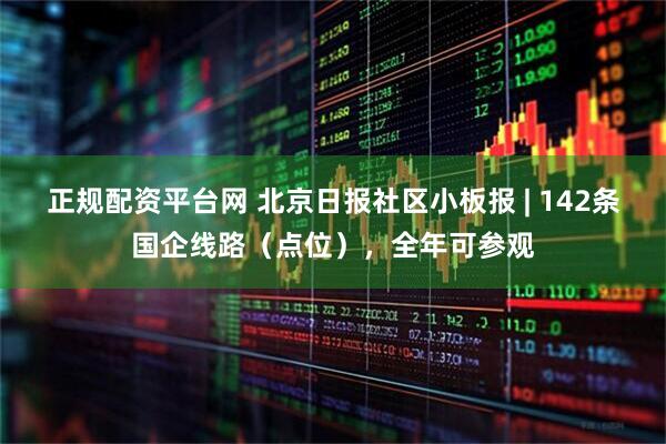 正规配资平台网 北京日报社区小板报 | 142条国企线路（点位），全年可参观