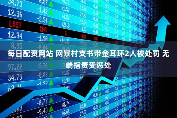 每日配资网站 网暴村支书带金耳环2人被处罚 无端指责受惩处