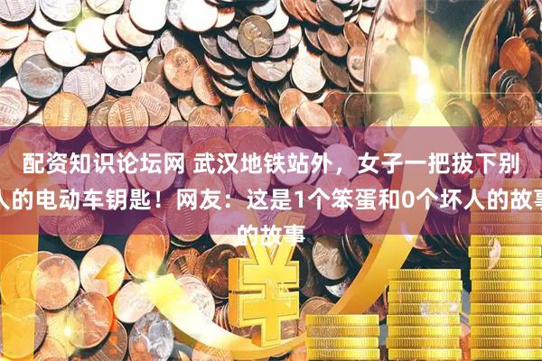 配资知识论坛网 武汉地铁站外，女子一把拔下别人的电动车钥匙！网友：这是1个笨蛋和0个坏人的故事