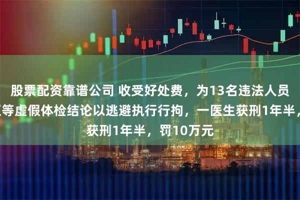 股票配资靠谱公司 收受好处费，为13名违法人员出具高血压等虚假体检结论以逃避执行行拘，一医生获刑1年半，罚10万元