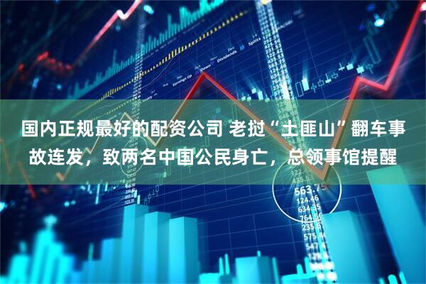 国内正规最好的配资公司 老挝“土匪山”翻车事故连发，致两名中国公民身亡，总领事馆提醒