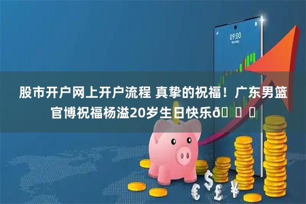 股市开户网上开户流程 真挚的祝福！广东男篮官博祝福杨溢20岁生日快乐🎂