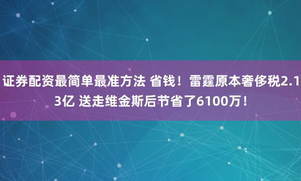 证券配资最简单最准方法 省钱！雷霆原本奢侈税2.13亿 送走维金斯后节省了6100万！