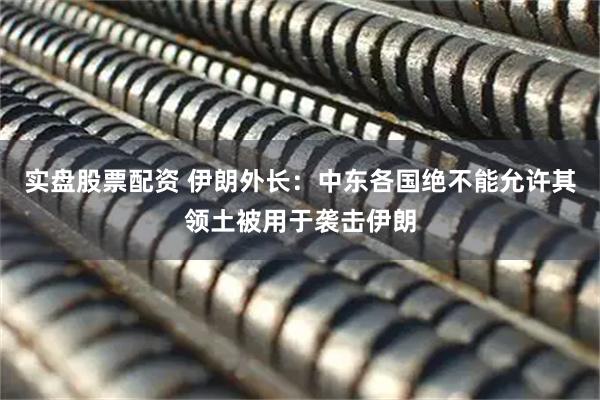 实盘股票配资 伊朗外长：中东各国绝不能允许其领土被用于袭击伊朗