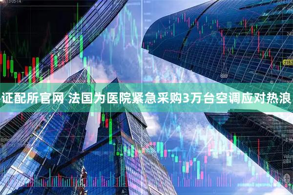 证配所官网 法国为医院紧急采购3万台空调应对热浪