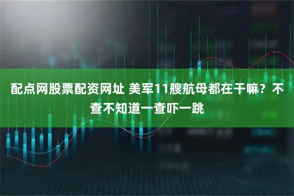 配点网股票配资网址 美军11艘航母都在干嘛？不查不知道一查吓一跳