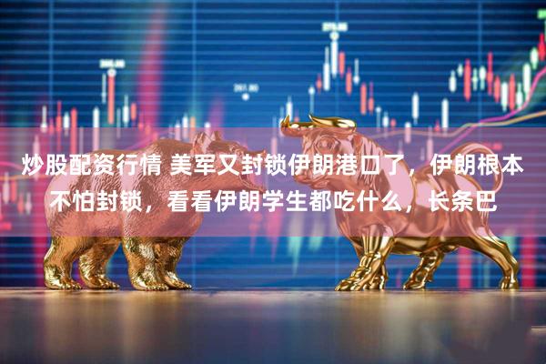 炒股配资行情 美军又封锁伊朗港口了，伊朗根本不怕封锁，看看伊朗学生都吃什么，长条巴