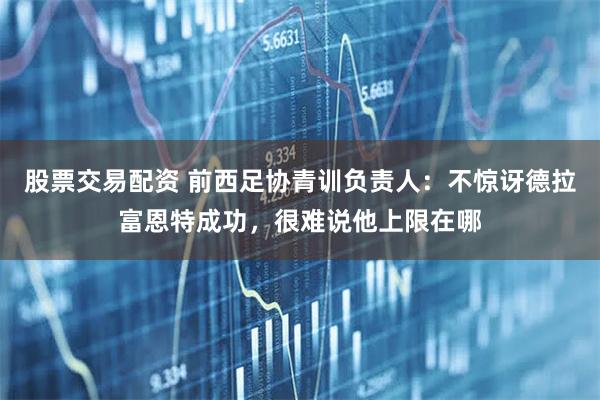 股票交易配资 前西足协青训负责人：不惊讶德拉富恩特成功，很难说他上限在哪