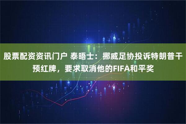 股票配资资讯门户 泰晤士：挪威足协投诉特朗普干预红牌，要求取消他的FIFA和平奖