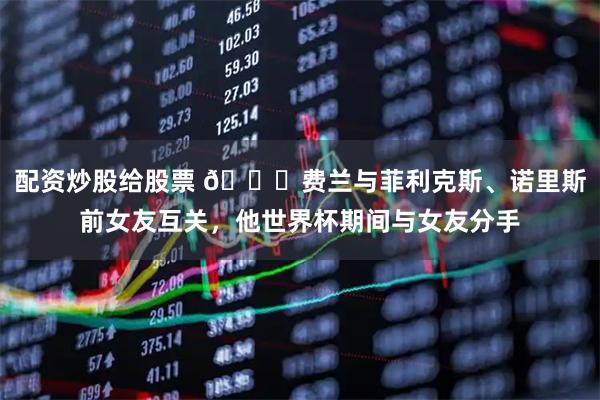 配资炒股给股票 👀费兰与菲利克斯、诺里斯前女友互关，他世界杯期间与女友分手