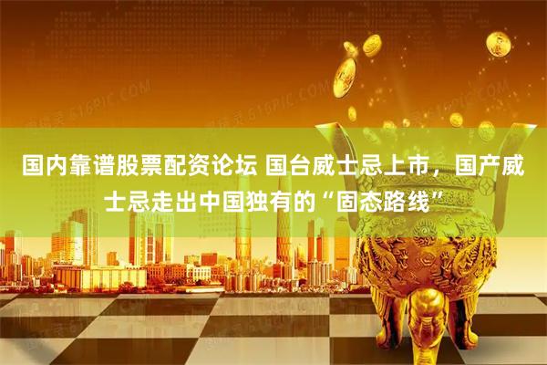 国内靠谱股票配资论坛 国台威士忌上市，国产威士忌走出中国独有的“固态路线”